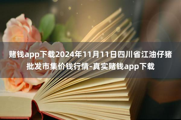 赌钱app下载2024年11月11日四川省江油仔猪批发市集价钱行情-真实赌钱app下载