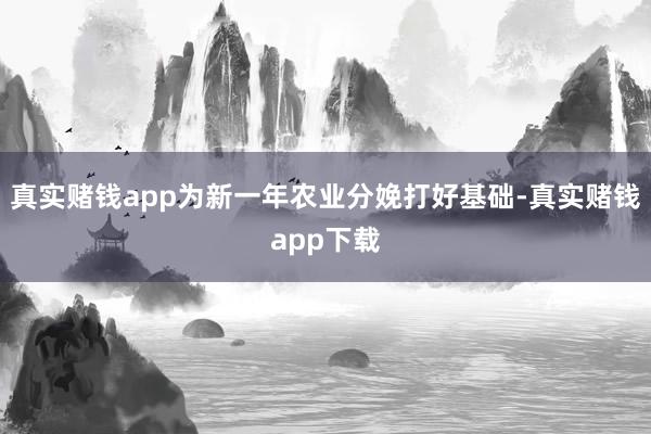 真实赌钱app为新一年农业分娩打好基础-真实赌钱app下载
