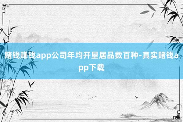 赌钱赚钱app公司年均开垦居品数百种-真实赌钱app下载