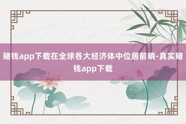赌钱app下载在全球各大经济体中位居前哨-真实赌钱app下载