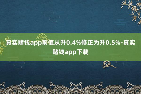 真实赌钱app前值从升0.4%修正为升0.5%-真实赌钱app下载