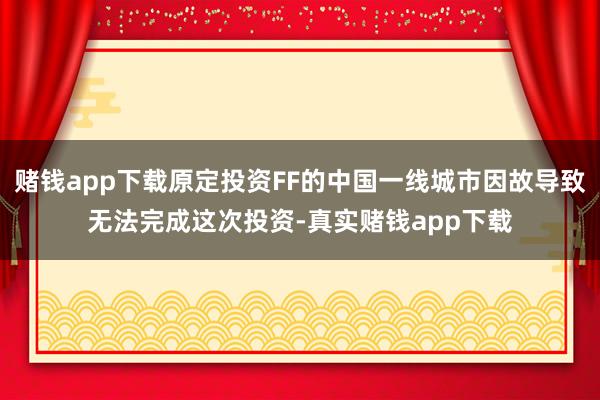 赌钱app下载原定投资FF的中国一线城市因故导致无法完成这次投资-真实赌钱app下载