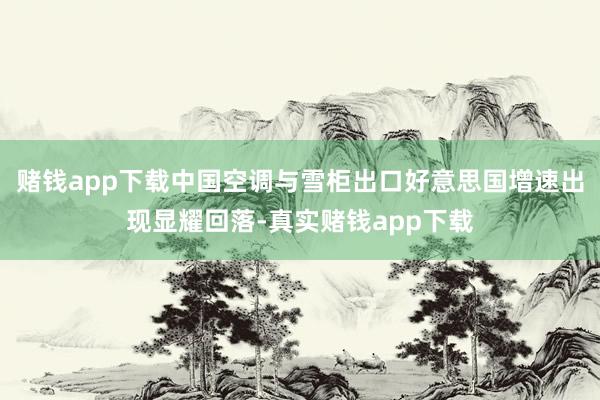 赌钱app下载中国空调与雪柜出口好意思国增速出现显耀回落-真实赌钱app下载