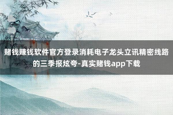 赌钱赚钱软件官方登录　　消耗电子龙头立讯精密线路的三季报炫夸-真实赌钱app下载