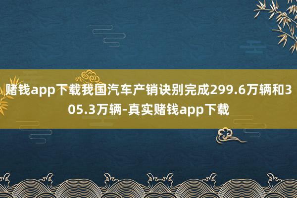 赌钱app下载我国汽车产销诀别完成299.6万辆和305.3万辆-真实赌钱app下载