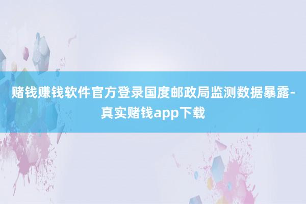 赌钱赚钱软件官方登录　　国度邮政局监测数据暴露-真实赌钱app下载