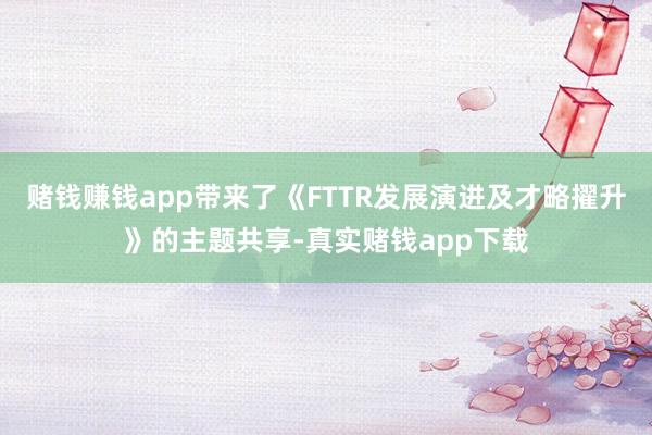 赌钱赚钱app带来了《FTTR发展演进及才略擢升》的主题共享-真实赌钱app下载