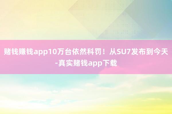 赌钱赚钱app10万台依然科罚！从SU7发布到今天-真实赌钱app下载