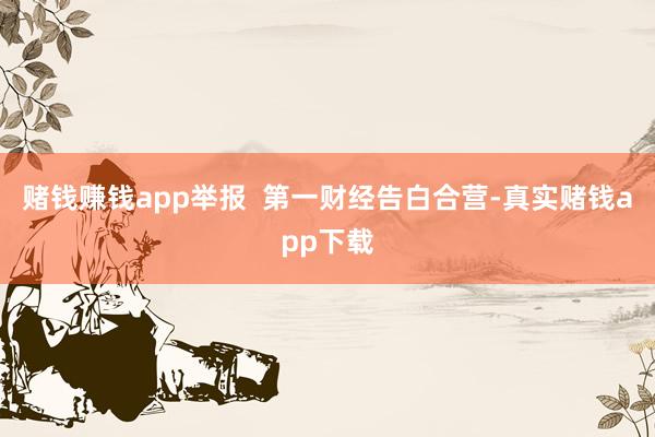 赌钱赚钱app举报  第一财经告白合营-真实赌钱app下载