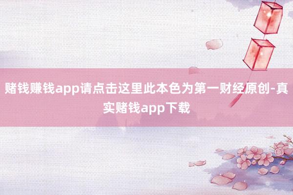 赌钱赚钱app请点击这里此本色为第一财经原创-真实赌钱app下载