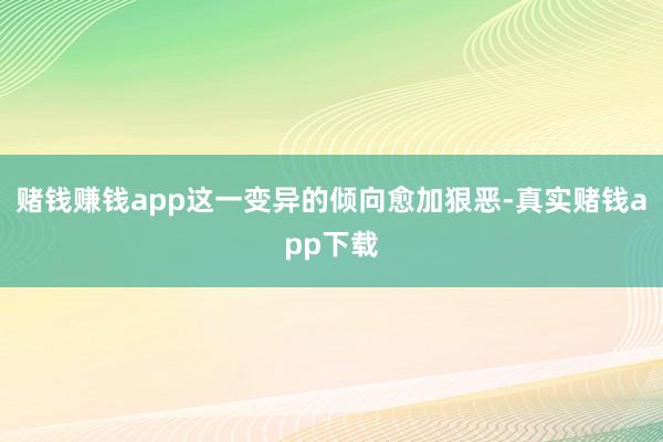 赌钱赚钱app这一变异的倾向愈加狠恶-真实赌钱app下载