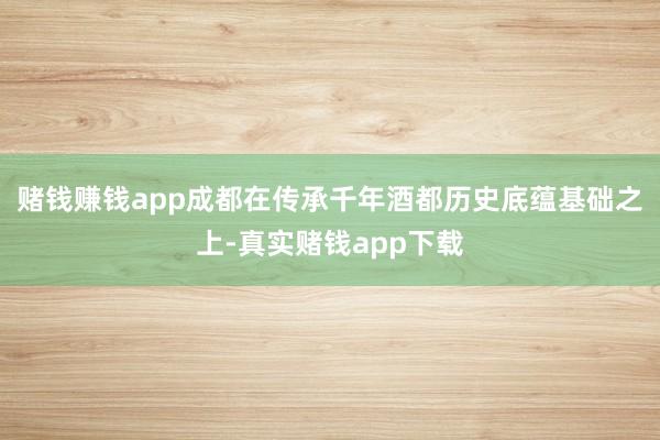 赌钱赚钱app成都在传承千年酒都历史底蕴基础之上-真实赌钱app下载