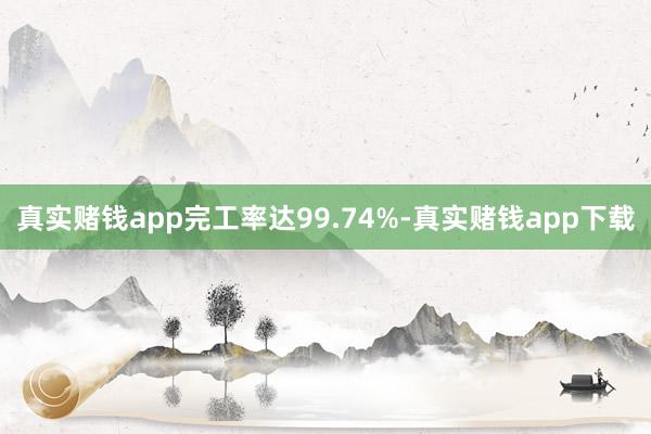 真实赌钱app完工率达99.74%-真实赌钱app下载