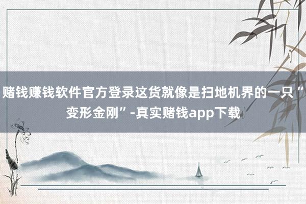 赌钱赚钱软件官方登录这货就像是扫地机界的一只“变形金刚”-真实赌钱app下载