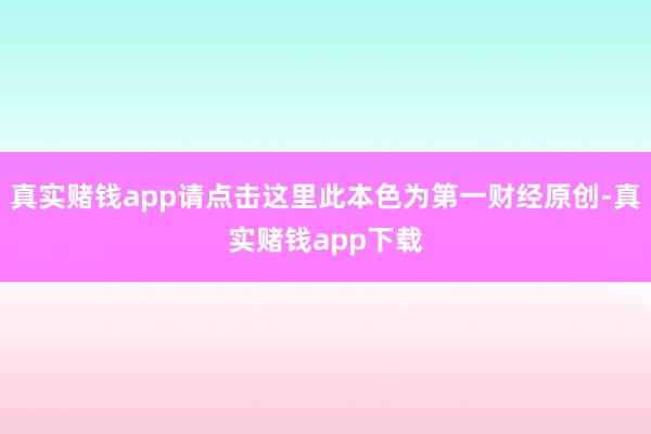 真实赌钱app请点击这里此本色为第一财经原创-真实赌钱app下载