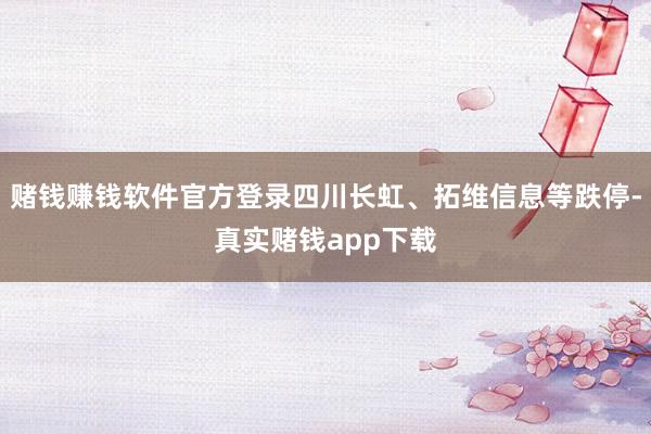 赌钱赚钱软件官方登录四川长虹、拓维信息等跌停-真实赌钱app下载