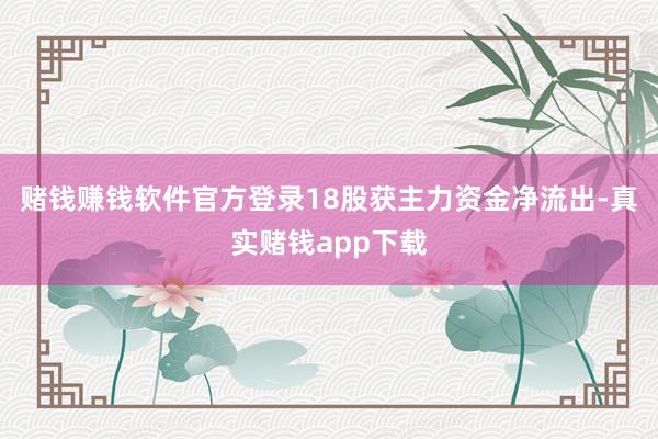 赌钱赚钱软件官方登录18股获主力资金净流出-真实赌钱app下载