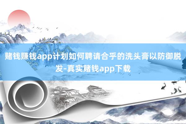 赌钱赚钱app计划如何聘请合乎的洗头膏以防御脱发-真实赌钱app下载