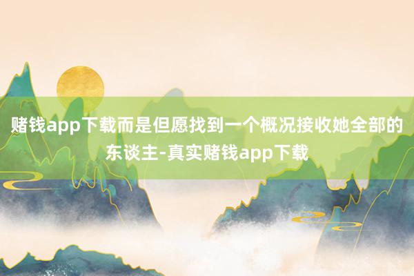 赌钱app下载而是但愿找到一个概况接收她全部的东谈主-真实赌钱app下载