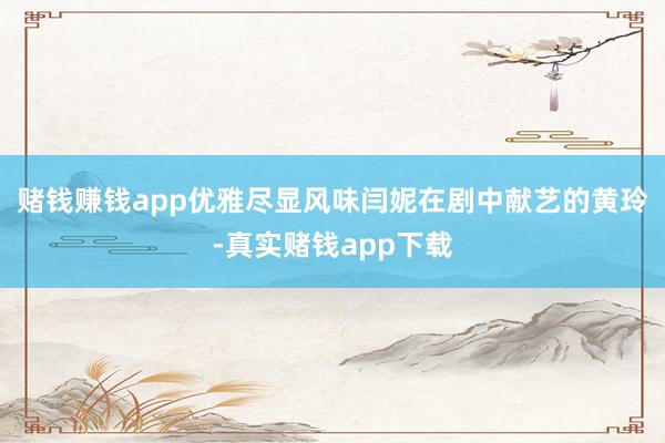 赌钱赚钱app优雅尽显风味闫妮在剧中献艺的黄玲-真实赌钱app下载