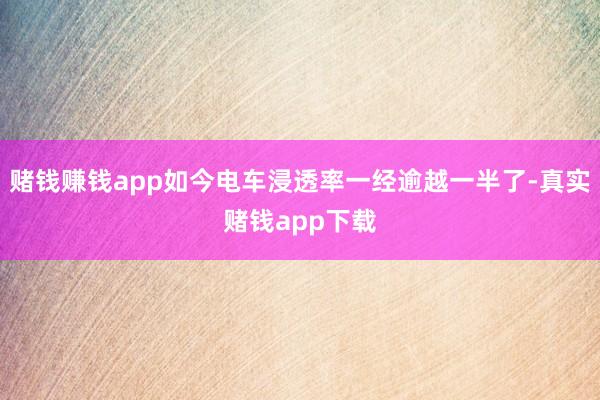赌钱赚钱app如今电车浸透率一经逾越一半了-真实赌钱app下载