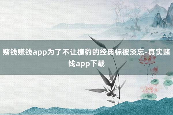 赌钱赚钱app为了不让捷豹的经典标被淡忘-真实赌钱app下载