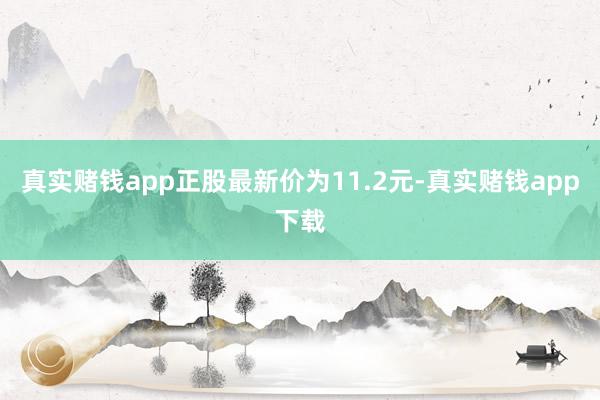 真实赌钱app正股最新价为11.2元-真实赌钱app下载