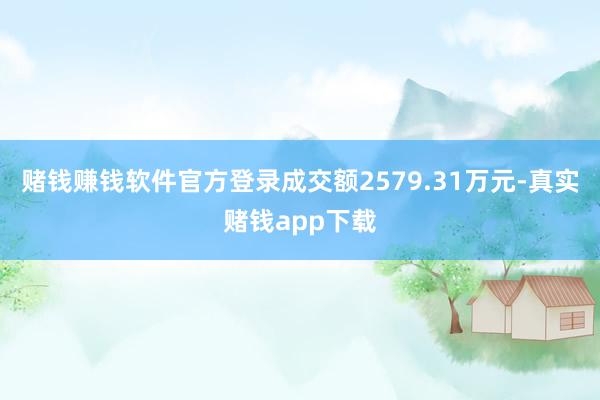 赌钱赚钱软件官方登录成交额2579.31万元-真实赌钱app下载