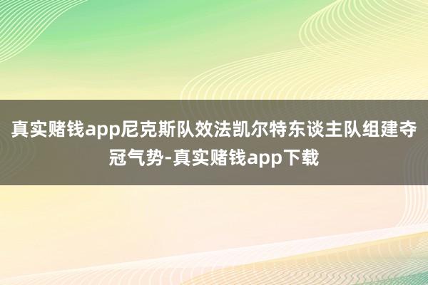 真实赌钱app尼克斯队效法凯尔特东谈主队组建夺冠气势-真实赌钱app下载
