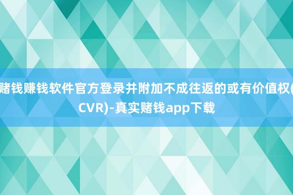 赌钱赚钱软件官方登录并附加不成往返的或有价值权(CVR)-真实赌钱app下载
