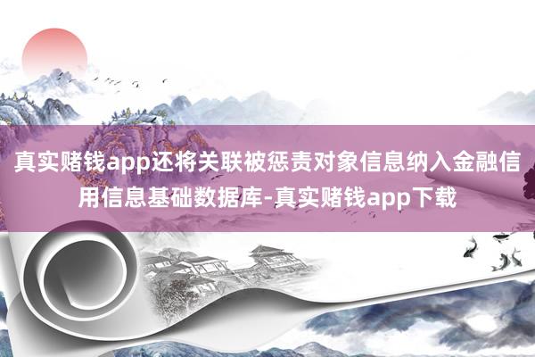真实赌钱app还将关联被惩责对象信息纳入金融信用信息基础数据库-真实赌钱app下载