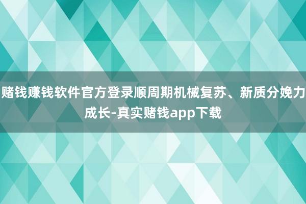 赌钱赚钱软件官方登录顺周期机械复苏、新质分娩力成长-真实赌钱app下载