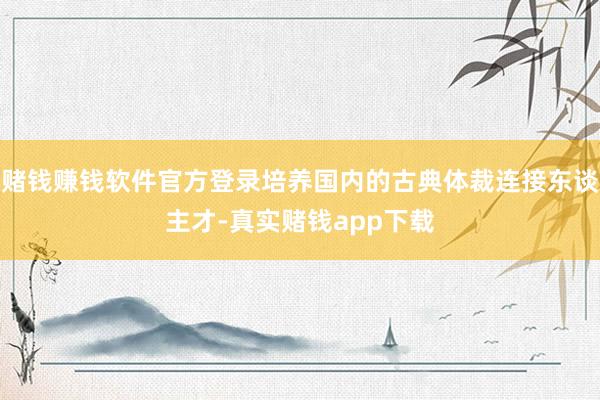 赌钱赚钱软件官方登录培养国内的古典体裁连接东谈主才-真实赌钱app下载