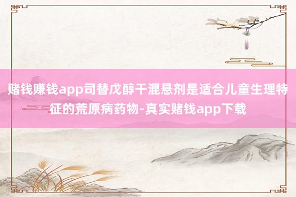 赌钱赚钱app司替戊醇干混悬剂是适合儿童生理特征的荒原病药物-真实赌钱app下载