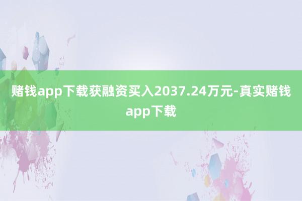 赌钱app下载获融资买入2037.24万元-真实赌钱app下载