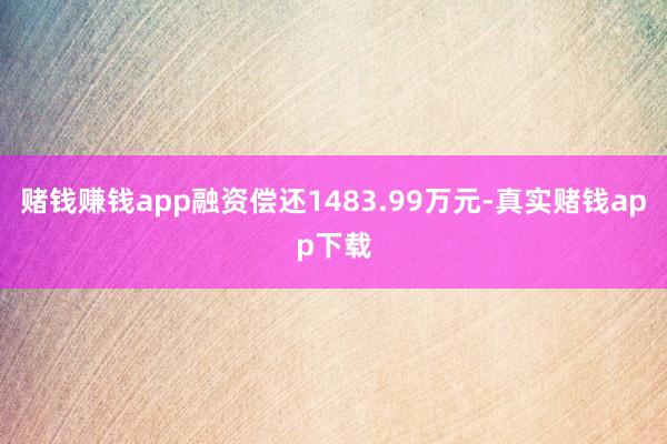 赌钱赚钱app融资偿还1483.99万元-真实赌钱app下载