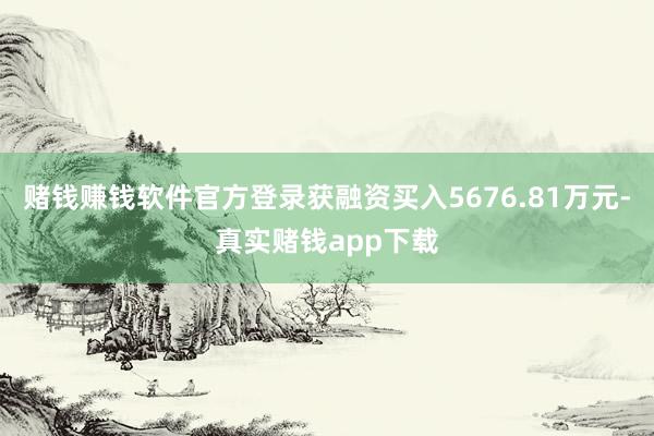 赌钱赚钱软件官方登录获融资买入5676.81万元-真实赌钱app下载