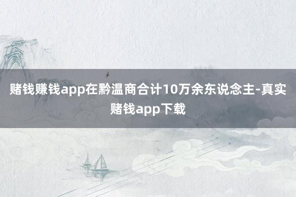 赌钱赚钱app在黔温商合计10万余东说念主-真实赌钱app下载