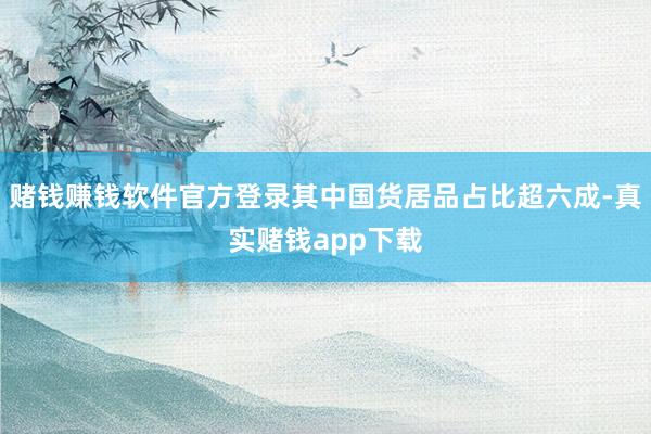 赌钱赚钱软件官方登录其中国货居品占比超六成-真实赌钱app下载