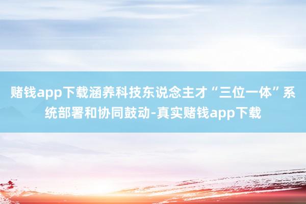 赌钱app下载涵养科技东说念主才“三位一体”系统部署和协同鼓动-真实赌钱app下载