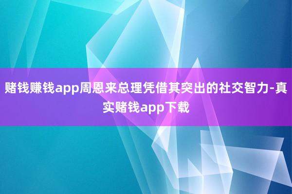 赌钱赚钱app周恩来总理凭借其突出的社交智力-真实赌钱app下载