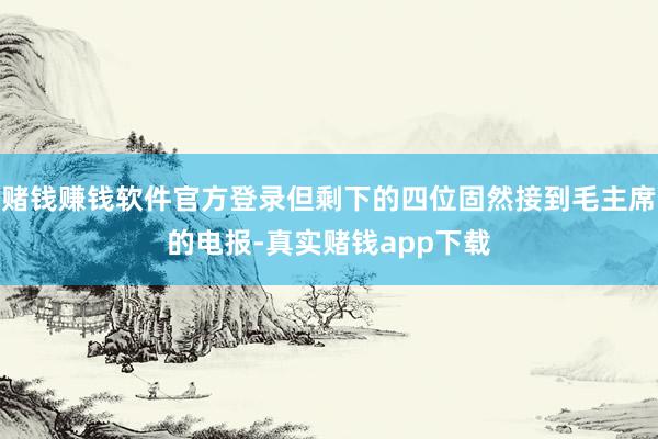 赌钱赚钱软件官方登录但剩下的四位固然接到毛主席的电报-真实赌钱app下载