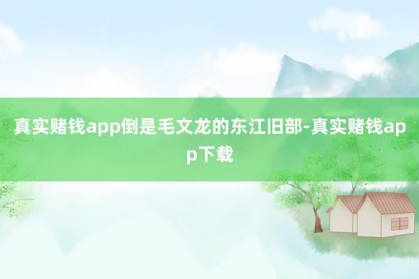 真实赌钱app倒是毛文龙的东江旧部-真实赌钱app下载