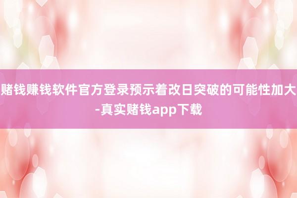 赌钱赚钱软件官方登录预示着改日突破的可能性加大-真实赌钱app下载