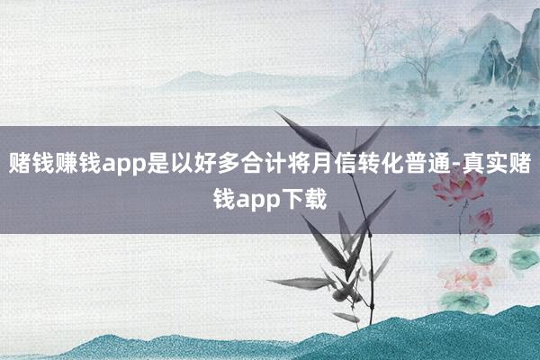 赌钱赚钱app是以好多合计将月信转化普通-真实赌钱app下载