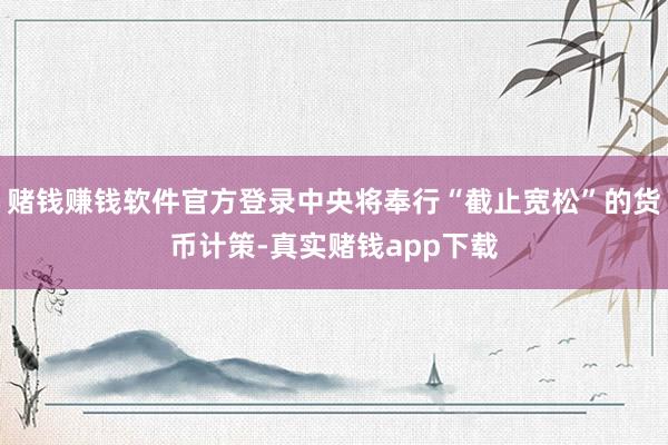 赌钱赚钱软件官方登录中央将奉行“截止宽松”的货币计策-真实赌钱app下载