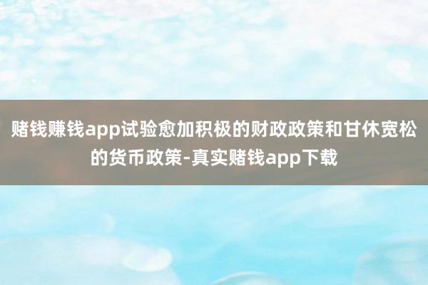 赌钱赚钱app试验愈加积极的财政政策和甘休宽松的货币政策-真实赌钱app下载