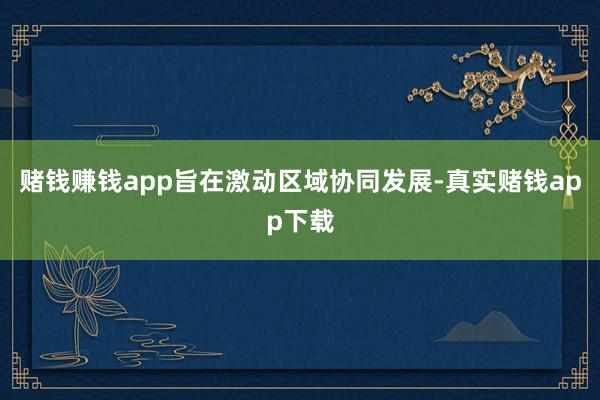 赌钱赚钱app旨在激动区域协同发展-真实赌钱app下载