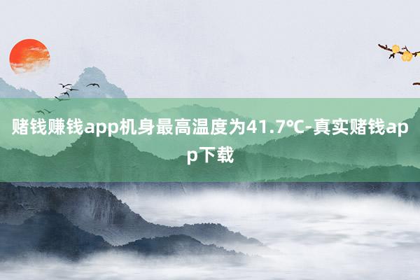 赌钱赚钱app机身最高温度为41.7℃-真实赌钱app下载