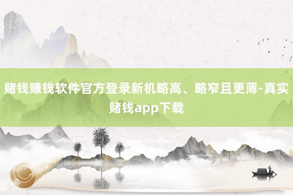 赌钱赚钱软件官方登录新机略高、略窄且更薄-真实赌钱app下载